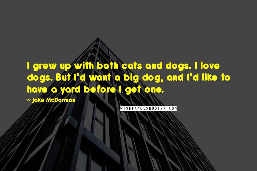 Jake McDorman Quotes: I grew up with both cats and dogs. I love dogs. But I'd want a big dog, and I'd like to have a yard before I get one.