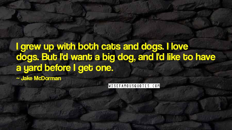 Jake McDorman Quotes: I grew up with both cats and dogs. I love dogs. But I'd want a big dog, and I'd like to have a yard before I get one.