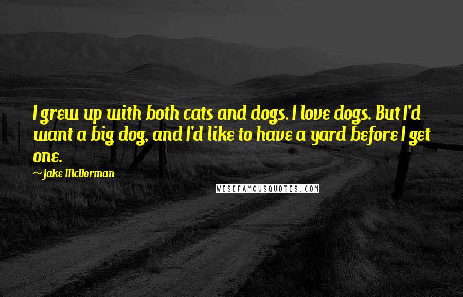 Jake McDorman Quotes: I grew up with both cats and dogs. I love dogs. But I'd want a big dog, and I'd like to have a yard before I get one.