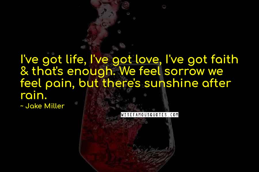 Jake Miller Quotes: I've got life, I've got love, I've got faith & that's enough. We feel sorrow we feel pain, but there's sunshine after rain.