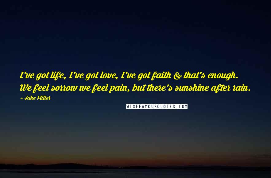Jake Miller Quotes: I've got life, I've got love, I've got faith & that's enough. We feel sorrow we feel pain, but there's sunshine after rain.