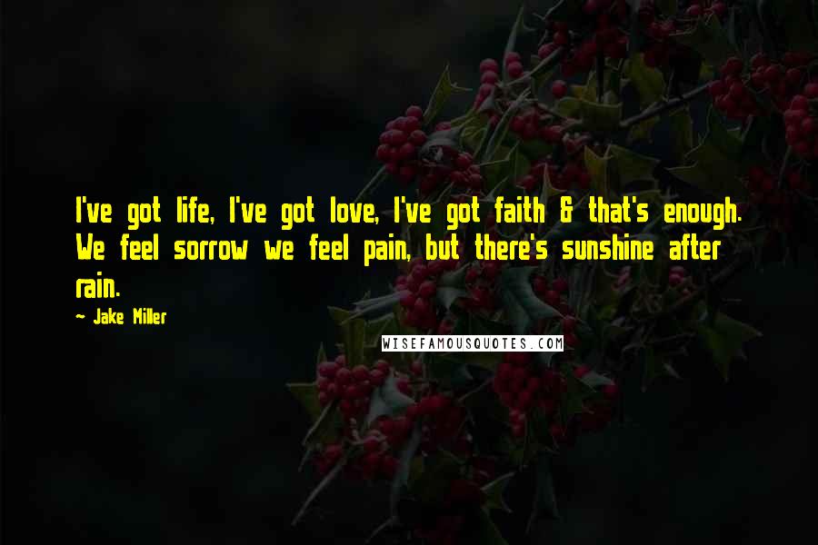 Jake Miller Quotes: I've got life, I've got love, I've got faith & that's enough. We feel sorrow we feel pain, but there's sunshine after rain.