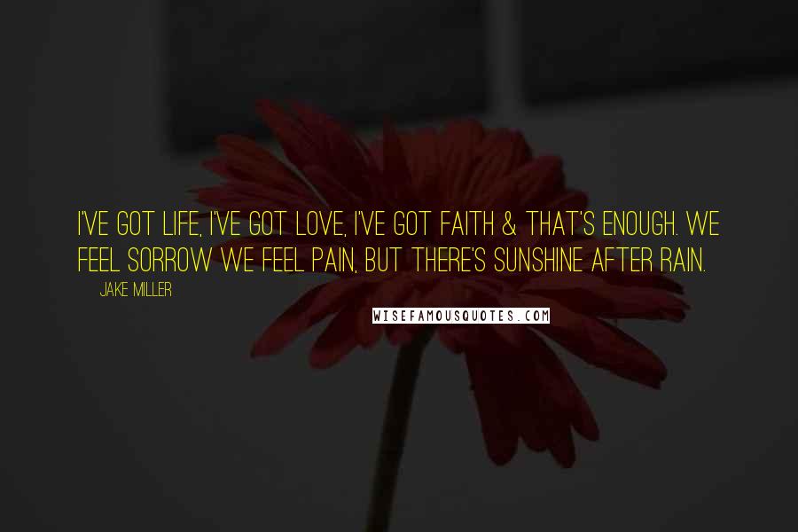 Jake Miller Quotes: I've got life, I've got love, I've got faith & that's enough. We feel sorrow we feel pain, but there's sunshine after rain.
