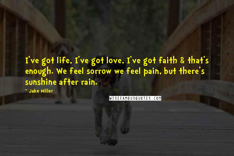 Jake Miller Quotes: I've got life, I've got love, I've got faith & that's enough. We feel sorrow we feel pain, but there's sunshine after rain.
