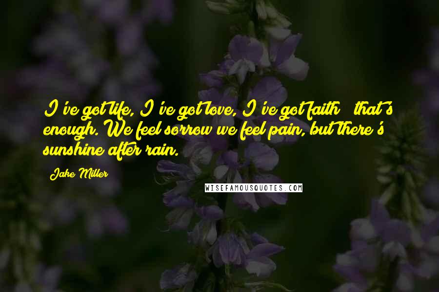 Jake Miller Quotes: I've got life, I've got love, I've got faith & that's enough. We feel sorrow we feel pain, but there's sunshine after rain.