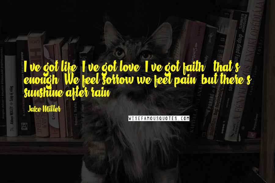 Jake Miller Quotes: I've got life, I've got love, I've got faith & that's enough. We feel sorrow we feel pain, but there's sunshine after rain.