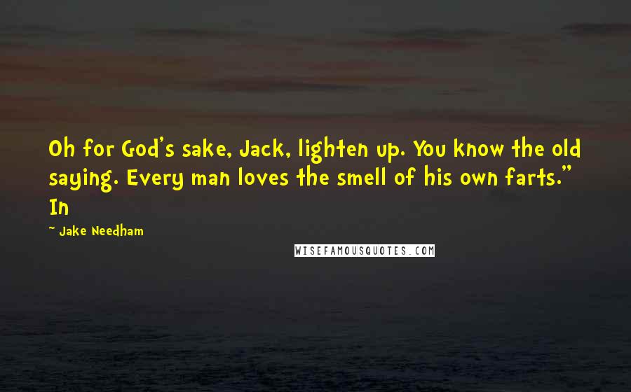 Jake Needham Quotes: Oh for God's sake, Jack, lighten up. You know the old saying. Every man loves the smell of his own farts." In