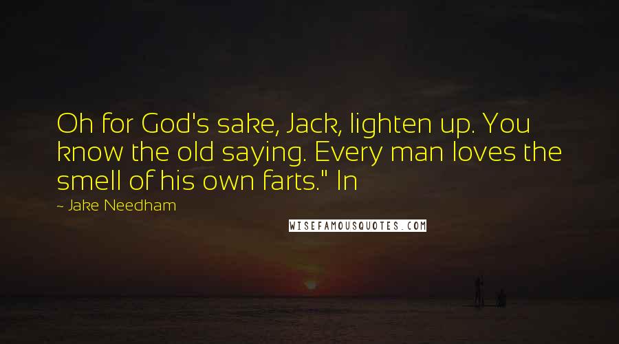 Jake Needham Quotes: Oh for God's sake, Jack, lighten up. You know the old saying. Every man loves the smell of his own farts." In