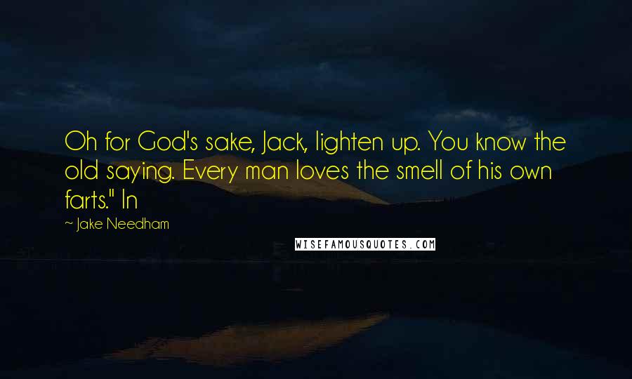 Jake Needham Quotes: Oh for God's sake, Jack, lighten up. You know the old saying. Every man loves the smell of his own farts." In