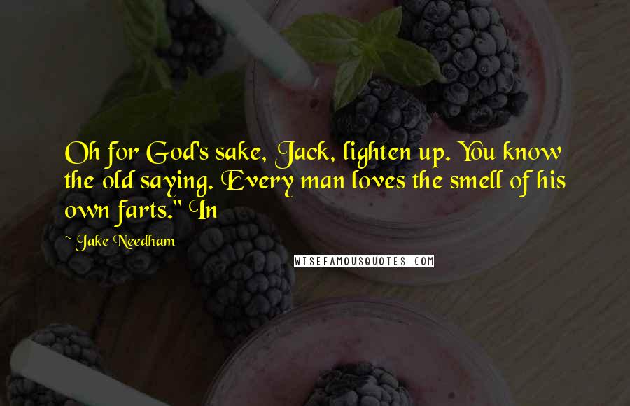 Jake Needham Quotes: Oh for God's sake, Jack, lighten up. You know the old saying. Every man loves the smell of his own farts." In