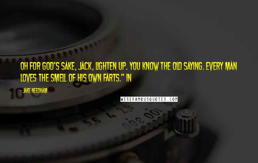 Jake Needham Quotes: Oh for God's sake, Jack, lighten up. You know the old saying. Every man loves the smell of his own farts." In