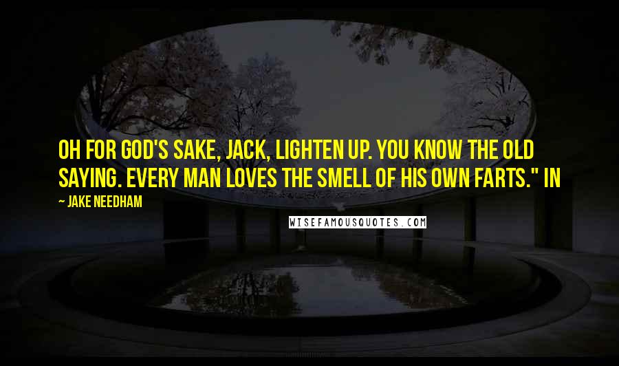 Jake Needham Quotes: Oh for God's sake, Jack, lighten up. You know the old saying. Every man loves the smell of his own farts." In