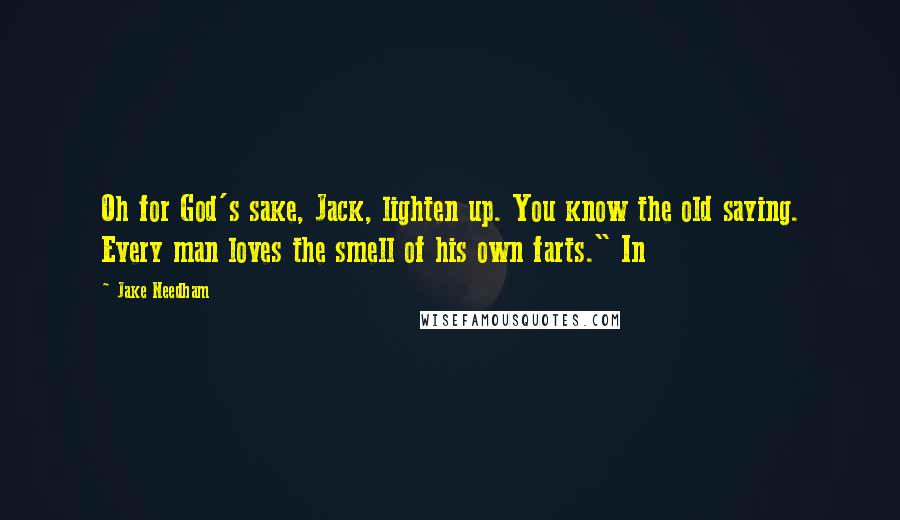 Jake Needham Quotes: Oh for God's sake, Jack, lighten up. You know the old saying. Every man loves the smell of his own farts." In