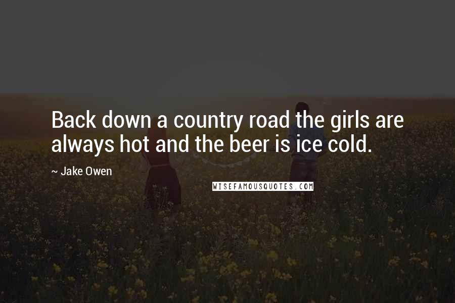 Jake Owen Quotes: Back down a country road the girls are always hot and the beer is ice cold.