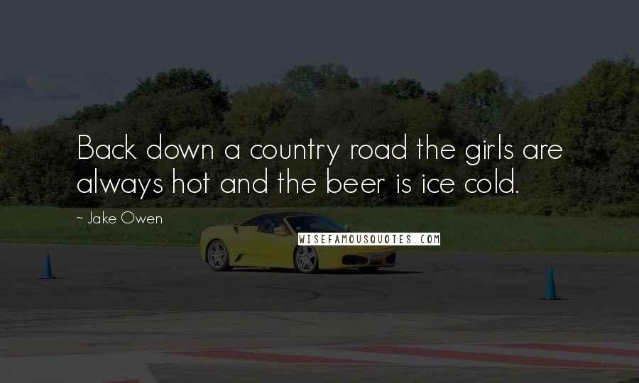 Jake Owen Quotes: Back down a country road the girls are always hot and the beer is ice cold.