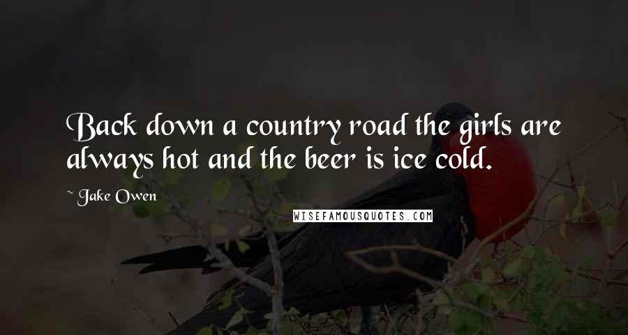 Jake Owen Quotes: Back down a country road the girls are always hot and the beer is ice cold.