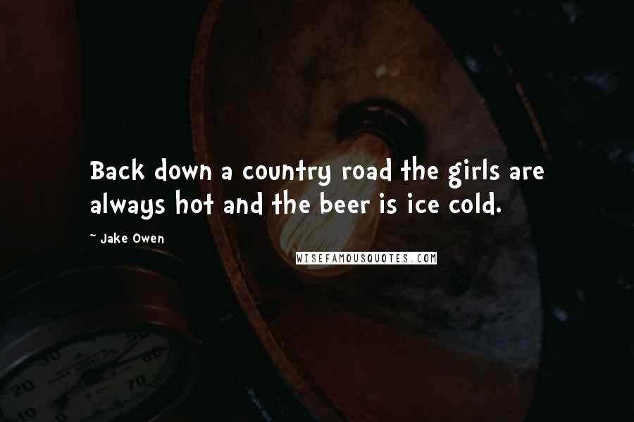 Jake Owen Quotes: Back down a country road the girls are always hot and the beer is ice cold.