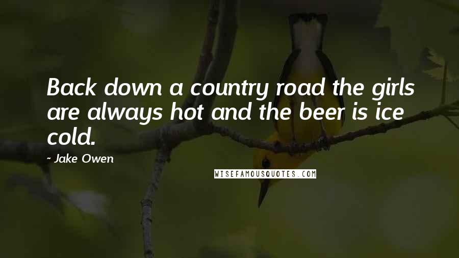 Jake Owen Quotes: Back down a country road the girls are always hot and the beer is ice cold.