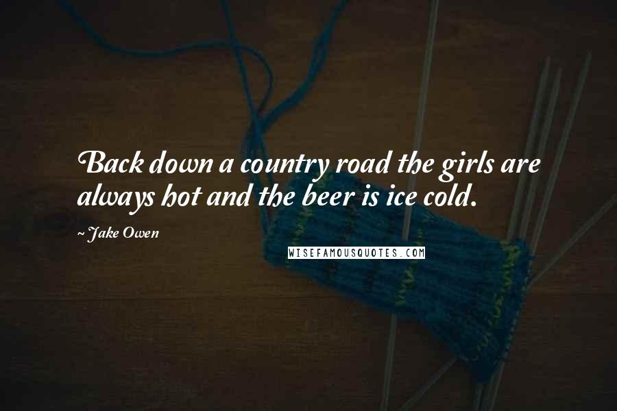 Jake Owen Quotes: Back down a country road the girls are always hot and the beer is ice cold.