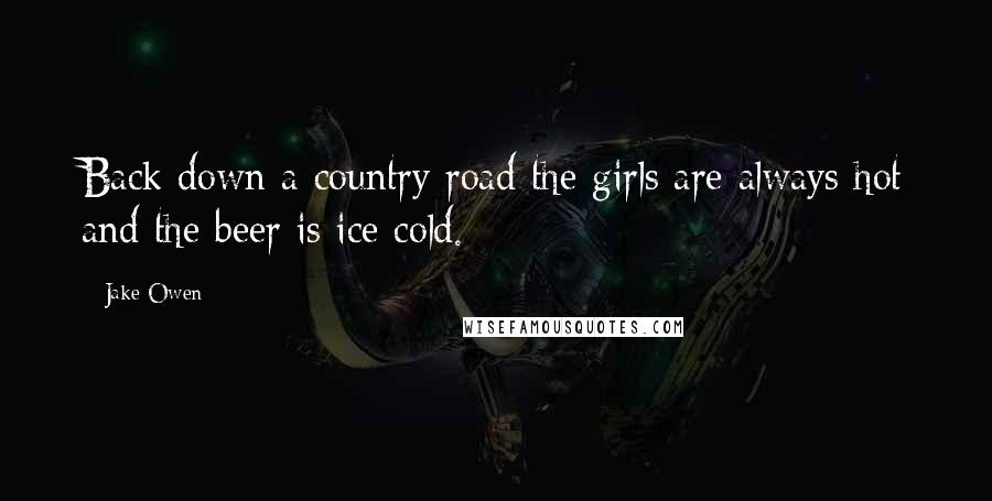 Jake Owen Quotes: Back down a country road the girls are always hot and the beer is ice cold.