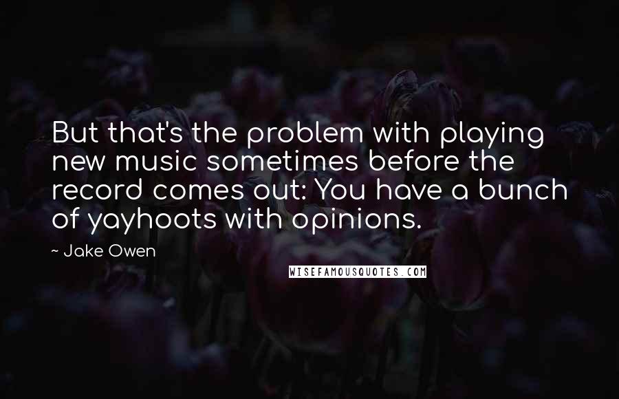 Jake Owen Quotes: But that's the problem with playing new music sometimes before the record comes out: You have a bunch of yayhoots with opinions.