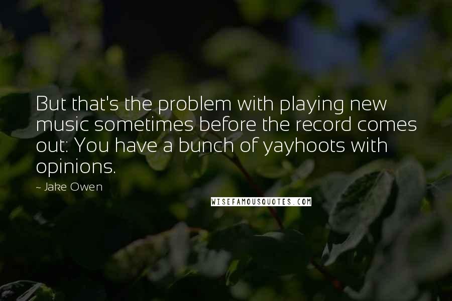 Jake Owen Quotes: But that's the problem with playing new music sometimes before the record comes out: You have a bunch of yayhoots with opinions.
