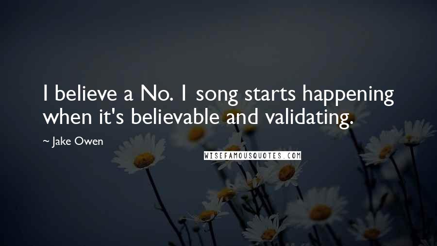 Jake Owen Quotes: I believe a No. 1 song starts happening when it's believable and validating.