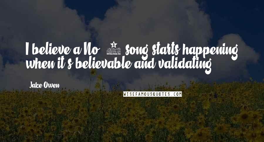 Jake Owen Quotes: I believe a No. 1 song starts happening when it's believable and validating.