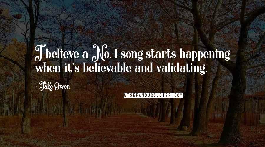 Jake Owen Quotes: I believe a No. 1 song starts happening when it's believable and validating.