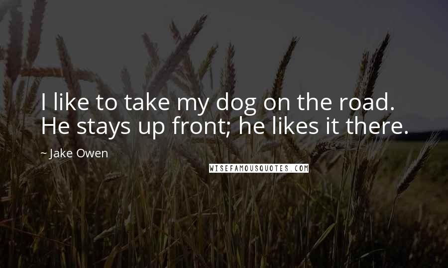 Jake Owen Quotes: I like to take my dog on the road. He stays up front; he likes it there.