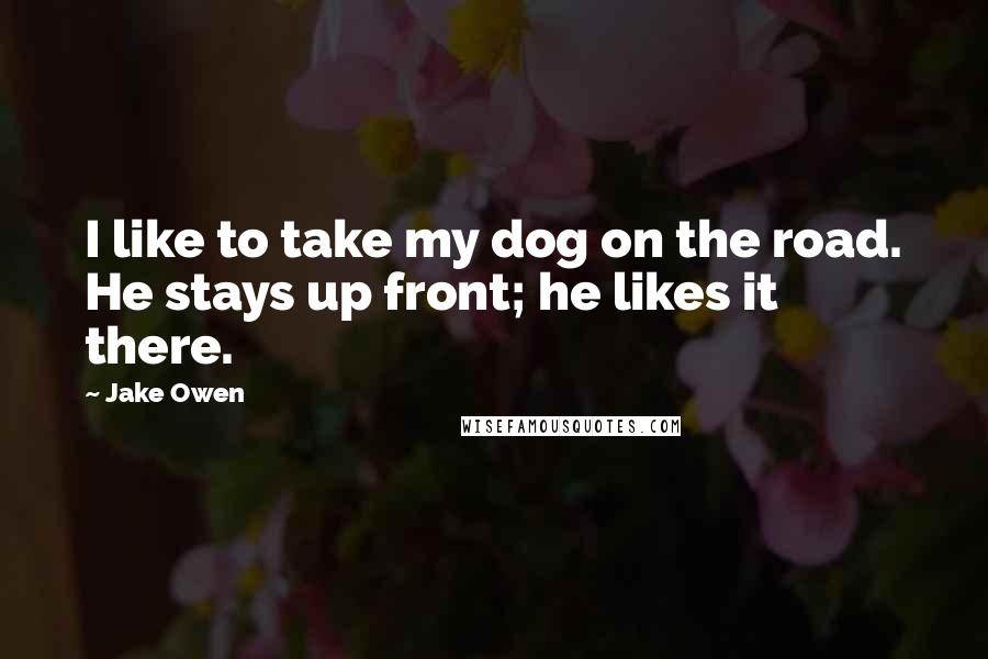 Jake Owen Quotes: I like to take my dog on the road. He stays up front; he likes it there.