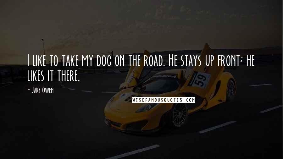 Jake Owen Quotes: I like to take my dog on the road. He stays up front; he likes it there.
