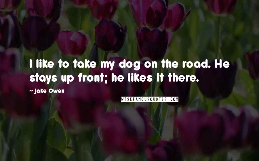 Jake Owen Quotes: I like to take my dog on the road. He stays up front; he likes it there.