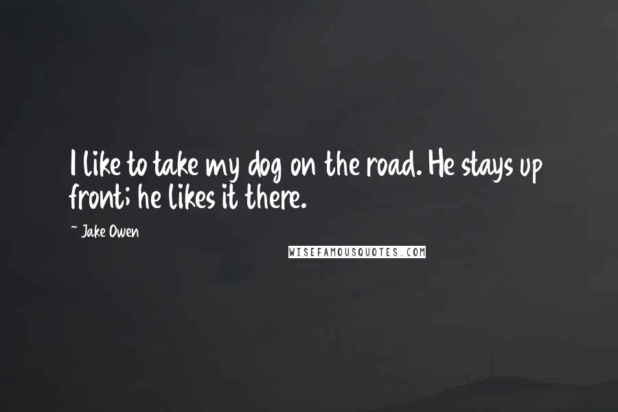 Jake Owen Quotes: I like to take my dog on the road. He stays up front; he likes it there.