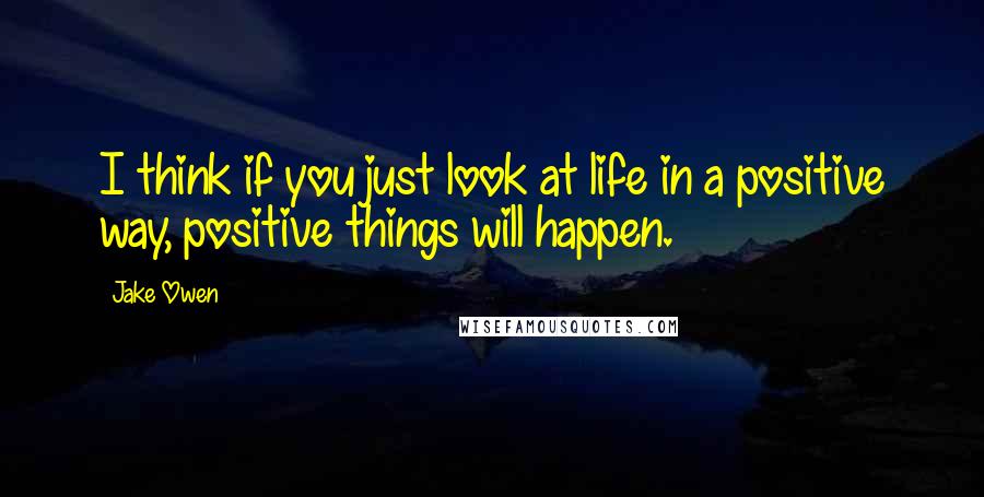 Jake Owen Quotes: I think if you just look at life in a positive way, positive things will happen.