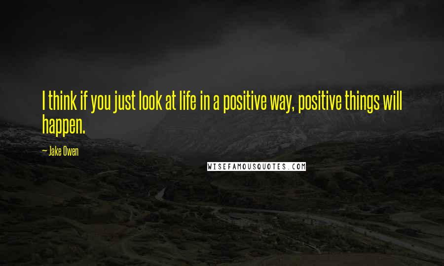 Jake Owen Quotes: I think if you just look at life in a positive way, positive things will happen.