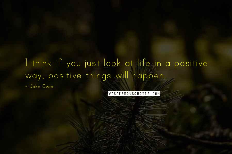 Jake Owen Quotes: I think if you just look at life in a positive way, positive things will happen.