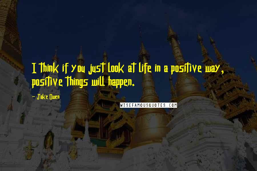 Jake Owen Quotes: I think if you just look at life in a positive way, positive things will happen.