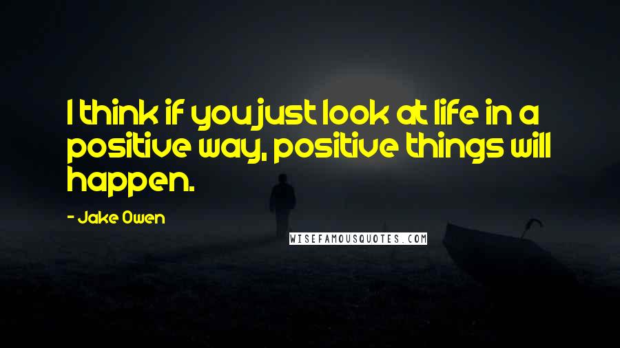 Jake Owen Quotes: I think if you just look at life in a positive way, positive things will happen.
