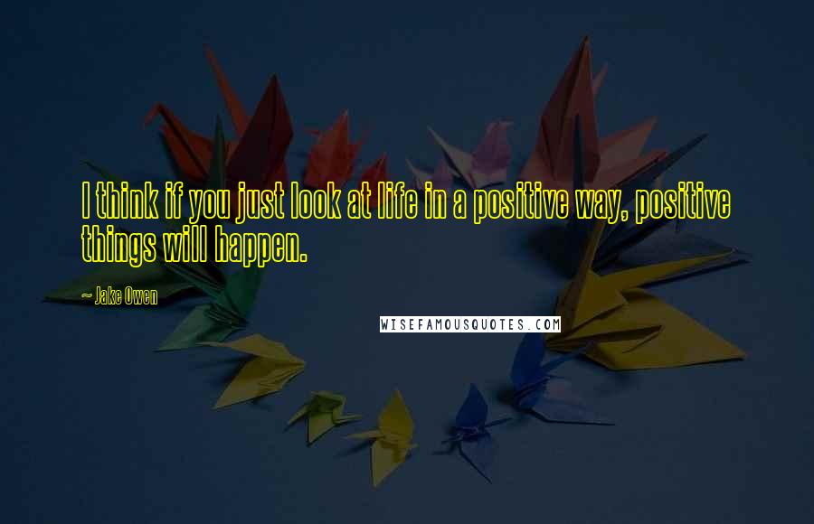 Jake Owen Quotes: I think if you just look at life in a positive way, positive things will happen.