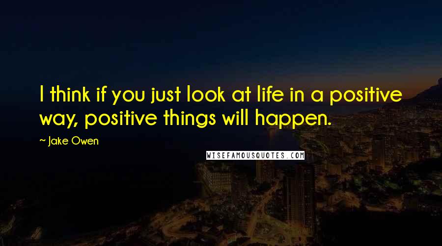 Jake Owen Quotes: I think if you just look at life in a positive way, positive things will happen.