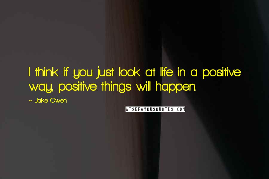 Jake Owen Quotes: I think if you just look at life in a positive way, positive things will happen.