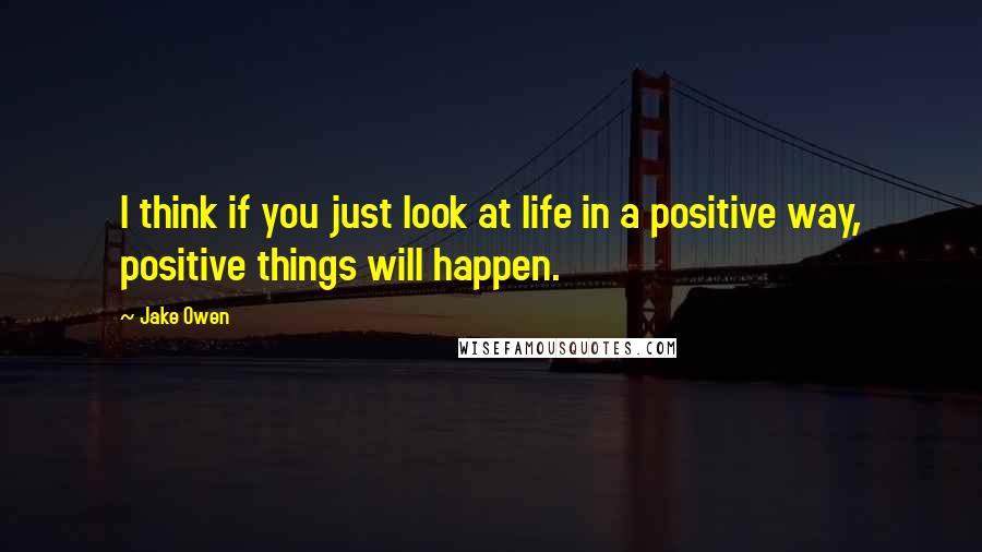 Jake Owen Quotes: I think if you just look at life in a positive way, positive things will happen.