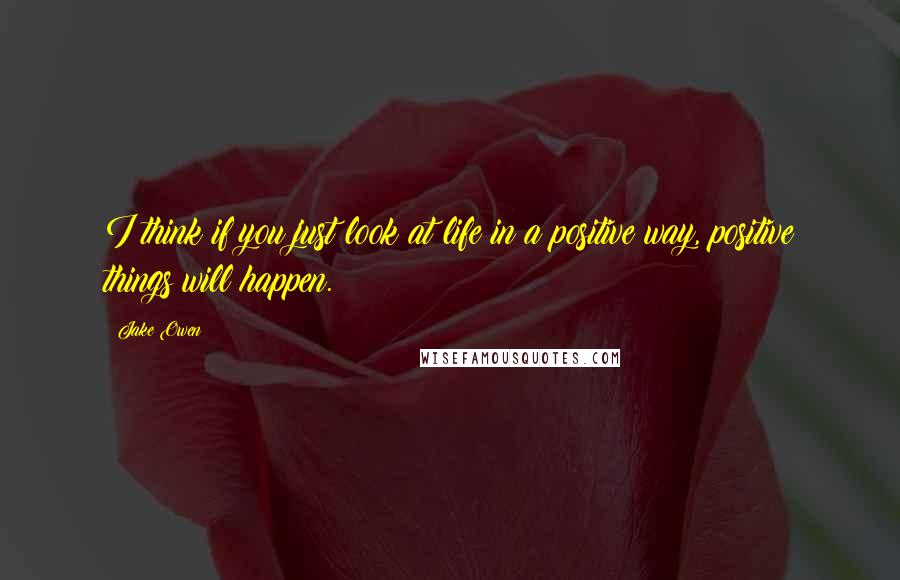 Jake Owen Quotes: I think if you just look at life in a positive way, positive things will happen.