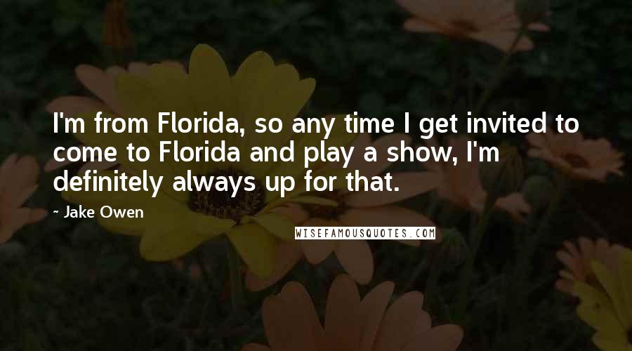 Jake Owen Quotes: I'm from Florida, so any time I get invited to come to Florida and play a show, I'm definitely always up for that.