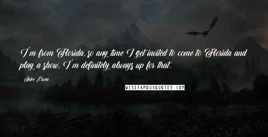 Jake Owen Quotes: I'm from Florida, so any time I get invited to come to Florida and play a show, I'm definitely always up for that.