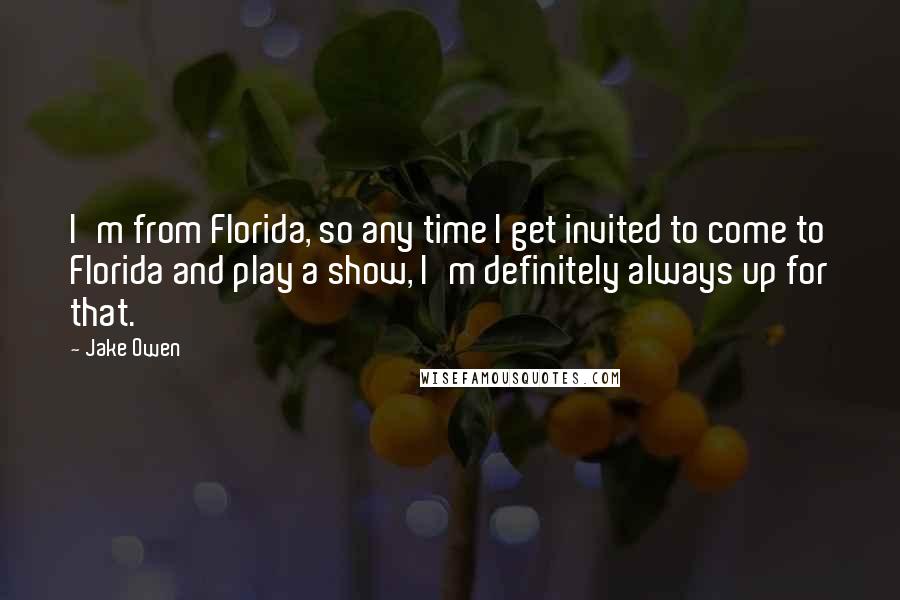 Jake Owen Quotes: I'm from Florida, so any time I get invited to come to Florida and play a show, I'm definitely always up for that.