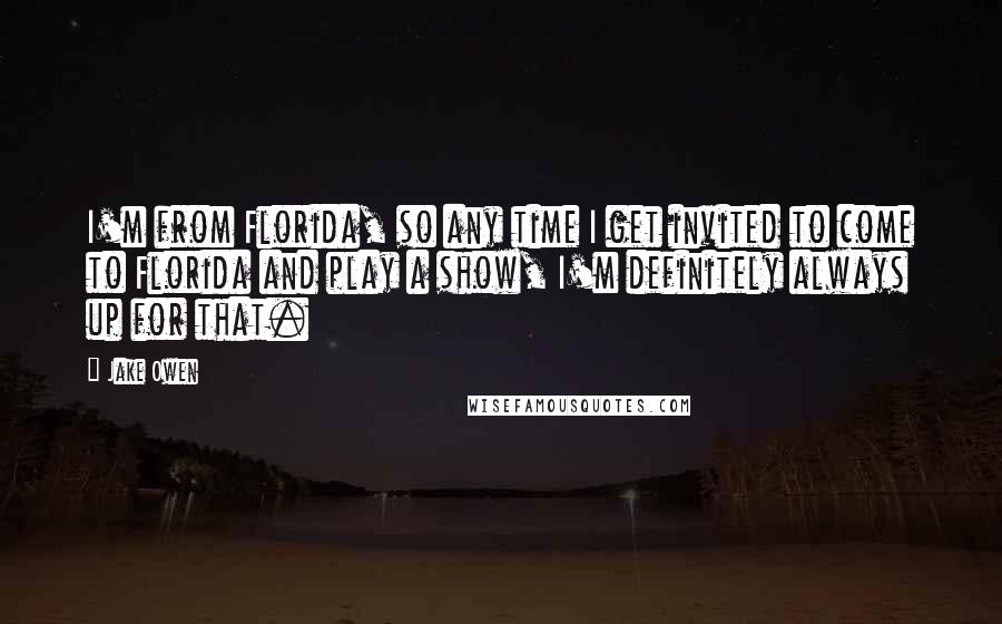 Jake Owen Quotes: I'm from Florida, so any time I get invited to come to Florida and play a show, I'm definitely always up for that.