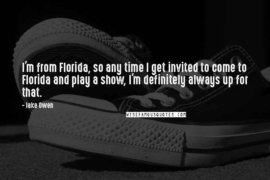 Jake Owen Quotes: I'm from Florida, so any time I get invited to come to Florida and play a show, I'm definitely always up for that.