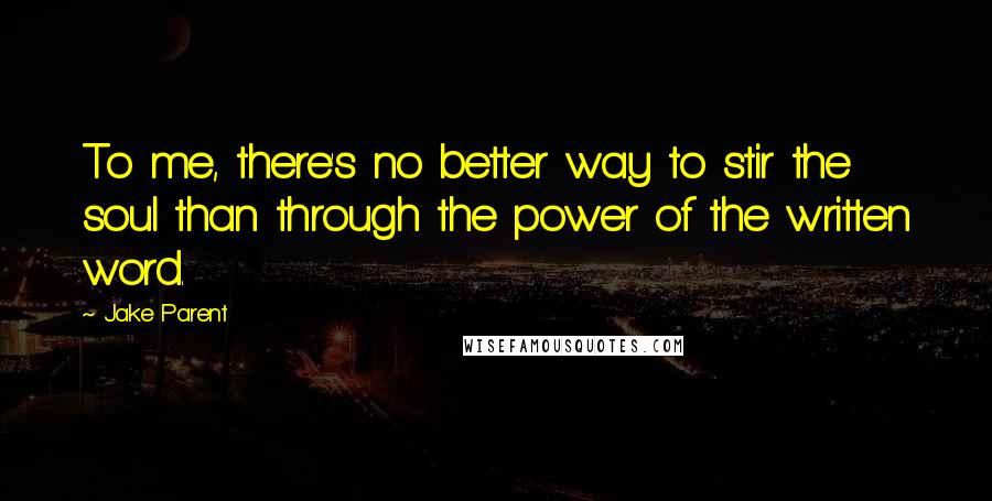 Jake Parent Quotes: To me, there's no better way to stir the soul than through the power of the written word.